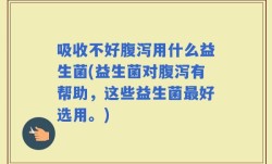 吸收不好腹泻用什么益生菌(益生菌对腹泻有帮助，这些益生菌最好选用。)