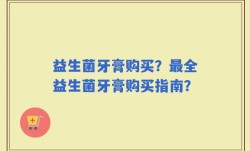 益生菌牙膏购买？最全益生菌牙膏购买指南？