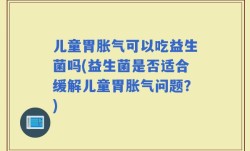 儿童胃胀气可以吃益生菌吗(益生菌是否适合缓解儿童胃胀气问题？)
