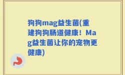 狗狗mag益生菌(重建狗狗肠道健康！Mag益生菌让你的宠物更健康)