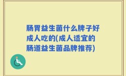 肠胃益生菌什么牌子好成人吃的(成人适宜的肠道益生菌品牌推荐)