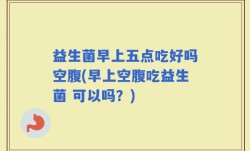 益生菌早上五点吃好吗空腹(早上空腹吃益生菌 可以吗？)