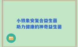 小铁象安复合益生菌 助力健康的神奇益生菌