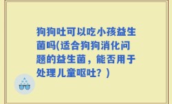 狗狗吐可以吃小孩益生菌吗(适合狗狗消化问题的益生菌，能否用于处理儿童呕吐？)