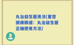丸治益生菌用法(重塑健康肠道：丸治益生菌正确使用方法)