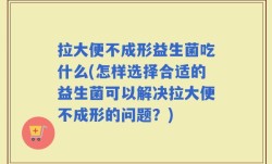 拉大便不成形益生菌吃什么(怎样选择合适的益生菌可以解决拉大便不成形的问题？)