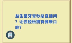 益生菌牙膏秒杀直播间？让你轻松拥有健康口腔？