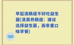 早起清肠道不好吃益生菌(清晨养肠道：建议选择益生菌，而非重口味早餐)
