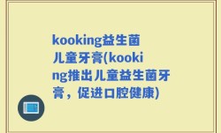 kooking益生菌儿童牙膏(kooking推出儿童益生菌牙膏，促进口腔健康)