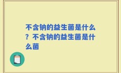 不含钠的益生菌是什么？不含钠的益生菌是什么菌