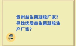贵州益生菌凝胶厂家？寻找优质益生菌凝胶生产厂家？