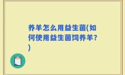 养羊怎么用益生菌(如何使用益生菌饲养羊？)