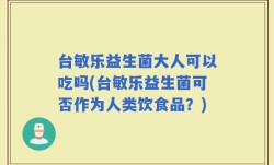 台敏乐益生菌大人可以吃吗(台敏乐益生菌可否作为人类饮食品？)