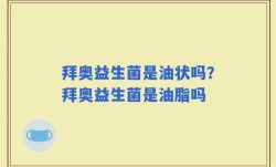拜奥益生菌是油状吗？拜奥益生菌是油脂吗