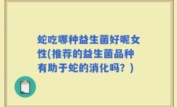 蛇吃哪种益生菌好呢女性(推荐的益生菌品种有助于蛇的消化吗？)