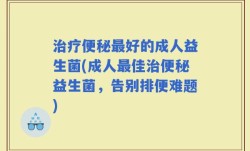 治疗便秘最好的成人益生菌(成人最佳治便秘益生菌，告别排便难题)