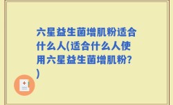 六星益生菌增肌粉适合什么人(适合什么人使用六星益生菌增肌粉？)