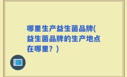 哪里生产益生菌品牌(益生菌品牌的生产地点在哪里？)