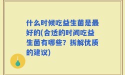 什么时候吃益生菌是最好的(合适的时间吃益生菌有哪些？拆解优质的建议)