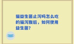 猫益生菌止泻吗怎么吃的猫泻腹后，如何使用益生菌？