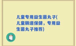 儿童专用益生菌丸子(儿童肠道保健，专用益生菌丸子推荐)