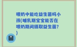 喂奶中能吃益生菌吗小孩(哺乳期宝宝能否在喂奶期间摄取益生菌？)