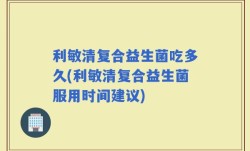 利敏清复合益生菌吃多久(利敏清复合益生菌服用时间建议)