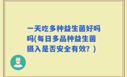 一天吃多种益生菌好吗吗(每日多品种益生菌摄入是否安全有效？)