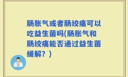 肠胀气或者肠绞痛可以吃益生菌吗(肠胀气和肠绞痛能否通过益生菌缓解？)
