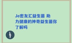 Je密友汇益生菌 助力健康的神奇益生菌你了解吗