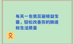 每天一包奥蕊丽娅益生菌，轻松改善你的肠道和生活质量