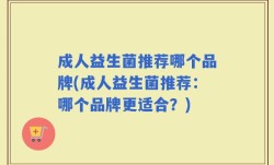 成人益生菌推荐哪个品牌(成人益生菌推荐：哪个品牌更适合？)