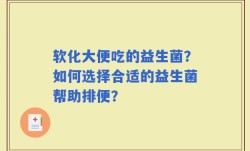 软化大便吃的益生菌？如何选择合适的益生菌帮助排便？