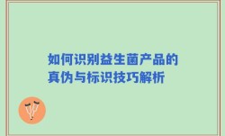 如何识别益生菌产品的真伪与标识技巧解析