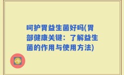 呵护胃益生菌好吗(胃部健康关键：了解益生菌的作用与使用方法)
