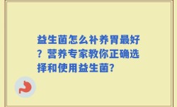 益生菌怎么补养胃最好？营养专家教你正确选择和使用益生菌？