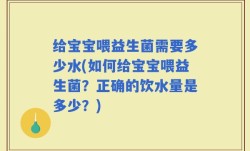 给宝宝喂益生菌需要多少水(如何给宝宝喂益生菌？正确的饮水量是多少？)