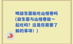 喝益生菌能吃山楂卷吗(益生菌与山楂卷能一起吃吗？这是你需要了解的事项！)