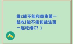 维c能不能和益生菌一起吃(能不能和益生菌一起吃维C？)