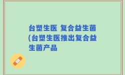 台塑生医 复合益生菌(台塑生医推出复合益生菌产品