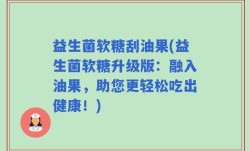 益生菌软糖刮油果(益生菌软糖升级版：融入油果，助您更轻松吃出健康！)