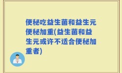 便秘吃益生菌和益生元便秘加重(益生菌和益生元或许不适合便秘加重者)