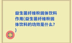 益生菌纤维粉固体饮料作用(益生菌纤维粉固体饮料的功效是什么？)