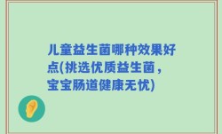儿童益生菌哪种效果好点(挑选优质益生菌，宝宝肠道健康无忧)