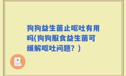 狗狗益生菌止呕吐有用吗(狗狗服食益生菌可缓解呕吐问题？)