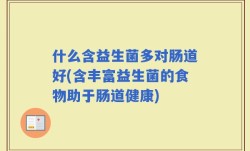 什么含益生菌多对肠道好(含丰富益生菌的食物助于肠道健康)