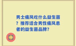 男士痛风吃什么益生菌？推荐适合男性痛风患者的益生菌品牌？