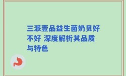 三派壹品益生菌奶贝好不好 深度解析其品质与特色