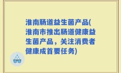 淮南肠道益生菌产品(淮南市推出肠道健康益生菌产品，关注消费者健康成首要任务)