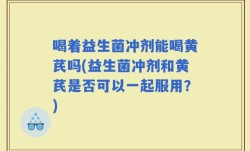 喝着益生菌冲剂能喝黄芪吗(益生菌冲剂和黄芪是否可以一起服用？)